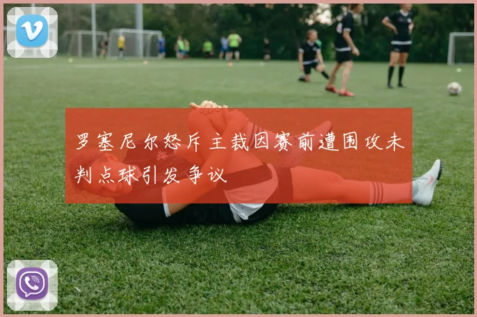 罗塞尼尔怒斥主裁因赛前遭围攻未判点球引发争议