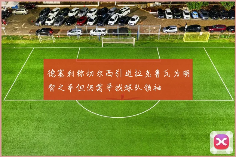 德塞利称切尔西引进拉克鲁瓦为明智之举但仍需寻找球队领袖