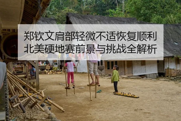 郑钦文肩部轻微不适恢复顺利 北美硬地赛前景与挑战全解析