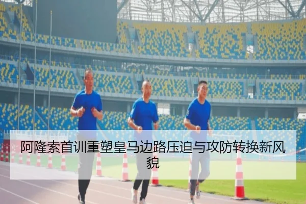 阿隆索首训重塑皇马边路压迫与攻防转换新风貌
