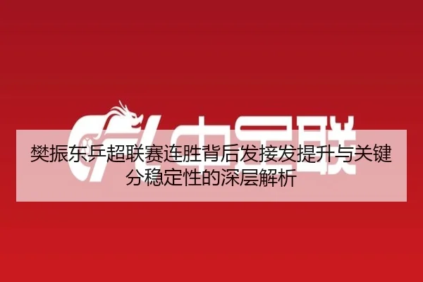 樊振东乒超联赛连胜背后发接发提升与关键分稳定性的深层解析