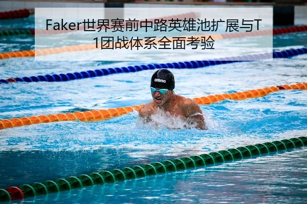Faker世界赛前中路英雄池扩展与T1团战体系全面考验